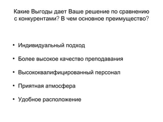 Какие Выгоды дает Ваше решение по сравнению
? ?с конкурентами В чем основное преимущество
• Индивидуальный подход
• Более высокое качество преподавания
• Высококвалифицированный персонал
• Приятная атмосфера
• Удобное расположение
 