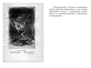 Иллюстрации к «Руслану» живописнее
других рисунков Маковского, в них можно
подозревать эскизы к задуманным, может
быть, но неосуществлжнным живописным
иллюстрациям.
 