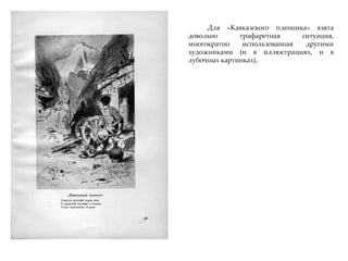 Для «Кавказского пленника» взята
довольно трафаретная ситуация,
многократно использованная другими
художниками (и в иллюстрациях, и в
лубочных картинках).
 