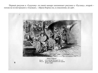 Первый рисунок к «Годунову» по своей манере напоминает рисунки к «Руслану», второй –
похож на иллюстрации к «Сказкам», - образа Бориса он, к сожалению, не даѐт.
 