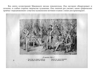 Вся сюита иллюстраций Маковского весьма показательна. Она наглядно обнаруживает и
сильные, и слабые стороны творчества художника. Она лишний раз уясняет, какие графические
приѐмы «передвижников» созвучны пушкинским мотивам и какие с ними дисгармонируют.
 