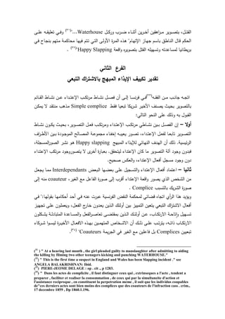 ‫يو‬‫ي‬‫ي‬‫ك‬‫ور‬ ‫يرب‬‫ي‬‫ي‬‫ض‬ ‫ياء‬‫ي‬‫ي‬‫ن‬‫ث‬ ‫ين‬‫ر‬‫ي‬‫ي‬‫ي‬‫خ‬ ‫قين‬ ‫ا‬‫ر‬‫ي‬‫ي‬‫ي‬‫م‬ ‫يوير‬‫ي‬‫ي‬‫ص‬‫بت‬ ‫يول‬‫ي‬‫ي‬‫ت‬‫الق‬Waterhouse"...(31)
‫يى‬‫ي‬‫ي‬‫م‬‫ع‬ ‫يه‬‫ي‬‫ي‬‫ق‬‫تعمي‬ ‫ي‬‫ي‬‫ي‬‫ف‬‫و‬
‫ي‬‫ف‬ ‫ياح‬‫ج‬‫بن‬ ‫يتهم‬‫م‬ ‫ية‬‫م‬‫اك‬ ‫م‬ ‫يا‬‫ه‬‫في‬ ‫يتم‬‫ت‬ ‫ي‬‫ت‬‫ال‬ ‫يى‬‫ل‬‫امو‬ ‫ة‬‫ر‬‫ي‬‫م‬‫ال‬ ‫يذا‬ "‫يام‬‫ه‬‫اإلت‬ ‫ياز‬‫ه‬‫ج‬ ‫يم‬‫س‬‫با‬ ‫ياطي‬‫ن‬‫ال‬ ‫ياو‬‫ق‬ ‫كم‬ ‫ال‬
‫اقعة‬‫و‬ ‫ا‬‫ر‬‫بتصوي‬ ‫القتو‬ ‫وتسهيمه‬ ‫لمساعدته‬ ‫يطانيا‬‫ر‬‫ب‬Happy Slapping"(32)
.
‫الثاني‬ ‫الفرع‬
‫التبعي‬ ‫اك‬‫ر‬‫باالشت‬ ‫المبيج‬ ‫اإليذاء‬ ‫تكييف‬ ‫تقدير‬
‫يه‬‫ي‬‫ي‬‫ق‬‫الت‬ ‫ين‬‫ي‬‫ي‬‫م‬ ‫يب‬‫ي‬‫ي‬‫ن‬‫جا‬ ‫يه‬‫ي‬‫ي‬‫ج‬‫ات‬(33)
‫ياخم‬‫ي‬‫ي‬‫ق‬‫ال‬ ‫ياط‬‫ي‬‫ي‬‫ت‬‫ن‬ ‫ين‬‫ي‬‫ي‬‫ع‬ ‫يداء‬‫ي‬‫ي‬‫ت‬‫اإلع‬ ‫يب‬‫ي‬‫ي‬‫ك‬‫ت‬‫ر‬‫م‬ ‫ياط‬‫ي‬‫ي‬‫ت‬‫ن‬ ‫يو‬‫ي‬‫ي‬‫ص‬‫ف‬ ‫ن‬ ‫يى‬‫ي‬‫ي‬‫ل‬‫إ‬ ‫يا‬‫ي‬‫ي‬‫س‬‫ن‬‫ر‬‫ف‬ ‫ي‬‫ي‬‫ي‬‫ف‬
‫يط‬‫ق‬‫ف‬ ‫يا‬‫ي‬‫تبع‬ ‫يكا‬‫ر‬‫ي‬‫ت‬ ‫ير‬‫ي‬‫امخ‬ ‫ينا‬‫ص‬‫ي‬ ‫يث‬‫ي‬ ‫ب‬ ‫بالتصوير‬Simple complice‫ين‬‫ك‬‫يم‬ ‫س‬ ‫يد‬‫ق‬‫منت‬ ‫ب‬ ‫يذ‬‫م‬
‫ا‬ ‫و‬ ‫الن‬ ‫عمى‬ ‫وذل‬ ‫به‬ ‫القبوو‬: ‫لتال‬
‫ال‬‫و‬‫أ‬–‫ياط‬‫ي‬‫ي‬‫ت‬‫ن‬ ‫يون‬‫ي‬‫ي‬‫ك‬‫ي‬ ‫يث‬‫ي‬‫ي‬‫ي‬ ‫ب‬ ‫يويرل‬‫ي‬‫ي‬‫ص‬‫الت‬ ‫يو‬‫ي‬‫ي‬‫ع‬‫ف‬ ‫يب‬‫ي‬‫ي‬‫ك‬‫ت‬‫ر‬‫وم‬ ‫يداء‬‫ي‬‫ي‬‫ت‬‫اإلع‬ ‫يب‬‫ي‬‫ي‬‫ك‬‫ت‬‫ر‬‫م‬ ‫ياط‬‫ي‬‫ي‬‫ت‬‫ن‬ ‫يين‬‫ي‬‫ي‬‫ب‬ ‫يو‬‫ي‬‫ي‬‫ص‬‫الت‬ ‫إن‬
‫اا‬‫ر‬‫ي‬‫ي‬‫ط‬‫ام‬ ‫يين‬‫ي‬‫ب‬ ‫يودة‬‫ي‬‫ج‬‫المو‬ ‫يالح‬‫ي‬‫ص‬‫الم‬ ‫ية‬‫ي‬‫ع‬‫مجمو‬ ‫ياء‬‫ي‬‫ت‬‫إخ‬ ‫يه‬‫ي‬‫ب‬‫يعي‬ ‫يور‬‫ي‬‫ص‬‫ت‬ ‫يداءل‬‫ي‬‫ت‬‫اإلع‬ ‫يو‬‫ي‬‫ع‬‫لت‬ ‫يا‬‫ي‬‫ع‬‫تاب‬ ‫يوير‬‫ي‬‫ص‬‫الت‬
‫يبهج‬‫م‬‫ال‬ ‫يذاء‬‫ي‬‫لذ‬ ‫ياخ‬‫ه‬‫الن‬ ‫يدا‬‫ه‬‫ال‬ ‫ن‬ ‫ذل‬ .‫خيسية‬‫ر‬‫ال‬Happy slapping‫يجمةل‬‫س‬‫الم‬‫ر‬‫الصو‬ ‫ير‬‫ت‬‫ن‬ ‫يو‬
‫وج‬ ‫فبدون‬‫يداء‬‫ت‬‫اإلع‬ ‫تكب‬‫ر‬‫م‬ ‫يتصوروجود‬ ‫س‬ ‫ب‬‫خر‬ ‫ة‬‫ر‬‫بعبا‬ .‫قي‬ ‫ليت‬ ‫اإلعتداء‬ ‫كان‬ ‫ما‬ ‫التصوير‬ ‫لة‬ ‫ود‬
.‫يح‬ ‫ص‬ ‫العكس‬‫و‬ ‫اإلعتداءل‬ ‫فعاو‬ ‫مسجو‬ ‫وجود‬ ‫دون‬
‫ثانيا‬–‫يبعض‬‫ل‬‫ا‬ ‫يها‬‫ض‬‫بع‬ ‫يى‬‫م‬‫ع‬ ‫يجيو‬‫س‬‫الت‬‫و‬ ‫يداء‬‫ت‬‫اإلع‬ ‫ياو‬‫ع‬‫ف‬ ‫اعتماد‬Interdependants‫يو‬‫ع‬‫يج‬ ‫يا‬‫م‬‫م‬
‫التاعو‬ ‫ة‬‫ر‬‫صو‬ ‫إلى‬ ‫قرب‬ ‫اإلعتداء‬ ‫اقعة‬‫و‬ ‫يصور‬ ‫الذئ‬ ‫التخص‬ ‫من‬‫الغيرل‬ ‫مع‬coauteur‫إلى‬ ‫منه‬
‫بالتسبب‬ ‫ي‬‫ر‬‫الت‬ ‫ة‬‫ر‬‫صو‬Complice.
‫ي‬‫ف‬ ":‫يا‬‫ه‬‫بقول‬ ‫يا‬‫ه‬‫كام‬ ‫يد‬ ‫ي‬‫ف‬ ‫عنه‬ ‫عبرت‬ ‫نسية‬‫ر‬‫الت‬ ‫النقض‬ ‫كمة‬ ‫لم‬ ‫قضاخ‬ ‫اتجاا‬ ‫ئ‬‫الر‬ ‫ذا‬ ‫ويقيد‬
‫يز‬‫ي‬‫تجه‬ ‫يى‬‫م‬‫ع‬ ‫يون‬‫م‬‫ويعم‬ ‫يول‬‫ع‬‫الت‬ ‫ج‬‫يار‬‫خ‬ ‫يدون‬‫ع‬‫ي‬ ‫يذين‬‫ل‬‫ا‬ ‫ولخ‬ ‫بين‬ ‫التمييز‬ ‫يتعين‬ ‫التبع‬ ‫ا‬‫ر‬‫استت‬ ‫فعاو‬
‫يابل‬‫ي‬‫ي‬‫ك‬‫ت‬‫ر‬‫اس‬ ‫ية‬‫ي‬‫ي‬ ‫تا‬‫ا‬‫و‬ ‫يهيو‬‫ي‬‫ي‬‫س‬‫ت‬‫يكمون‬‫ي‬‫ي‬‫ت‬‫ي‬ ‫ية‬‫ي‬‫ي‬‫ل‬‫المتباد‬ ‫ياعدة‬‫ي‬‫ي‬‫س‬‫الم‬‫و‬ ‫التعو‬‫ر‬‫ي‬‫ي‬‫ي‬‫ص‬‫تعا‬ ‫يى‬‫ي‬‫ي‬‫ض‬‫بمقت‬ ‫يذين‬‫ي‬‫ي‬‫ل‬‫ا‬ ‫ي‬‫ي‬‫ي‬‫خ‬‫ول‬ ‫ين‬‫ي‬‫ي‬‫ع‬
‫يركاء‬‫ي‬‫ي‬‫ت‬ ‫ا‬‫و‬‫ي‬‫ي‬‫ي‬‫س‬‫لي‬ ‫ة‬‫ر‬‫ي‬‫ي‬‫ي‬‫ي‬‫امخ‬ ‫ياو‬‫ي‬‫ي‬‫ع‬‫اسف‬ ‫يذا‬‫ي‬‫ي‬‫ه‬‫ب‬ ‫يين‬‫ي‬‫ي‬‫م‬‫المته‬ ‫يخاص‬‫ي‬‫ي‬‫ت‬‫اس‬ ‫ن‬ ‫ي‬‫ي‬‫ي‬‫ل‬‫ذ‬ ‫يى‬‫ي‬‫ي‬‫م‬‫ع‬ ‫يب‬‫ي‬‫ي‬‫ت‬‫ر‬‫يت‬ ‫يهل‬‫ي‬‫ي‬‫ت‬‫ذا‬ ‫ياب‬‫ي‬‫ي‬‫ك‬‫ت‬‫ر‬‫اس‬
‫تبعيين‬Complices‫يمة‬‫ر‬‫الج‬ ‫ف‬ ‫الغير‬ ‫مع‬ ‫فاعمين‬ ‫بو‬Coauteurs"(34)
.
(31
) " At a hearing last month , the girl pleaded guilty to manslaughter after admitting to aiding
the killing by filming two other teenagers kicking and punching WATERHOUSE."
)32
( " This is the first time a suspect in England and Wales has been Slapping incident ." see
ANGELA BALAKRISHNAN: Ibid.
(33
) PIERE-JEOME DELAGE : op . cit ., p 1283.
)34
) " Dans les actes de complicite , il faut distinguer ceux qui , extrinseques a l'acte , tendent a
preparer , faciliter et realiser la consommation , de ceux qui par la simultaneite d'action et
l'assistance reciproque , en constituent la perpetration meme , il suit que les individus coupables
de"ces derniers actes sont bien moins des complices que des coauteurs de l'infraction cass . crim.,
17 decembre 1859 , Dp 1860.1.196.
 