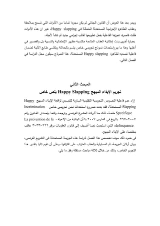 ‫ية‬‫ق‬ ‫بمال‬ ‫يمح‬‫س‬‫ت‬ ‫ي‬‫ت‬‫ال‬ ‫ات‬‫و‬‫امد‬ ‫ين‬‫م‬ ‫يا‬‫م‬‫تما‬ ‫يردا‬‫ج‬‫م‬ ‫يكن‬ ‫لم‬ ‫الجناخ‬ ‫القانون‬ ‫ن‬ ‫العرض‬ ‫ذا‬ ‫بعد‬ ‫ويبدو‬
‫ي‬‫ي‬‫ف‬ ‫ية‬‫ي‬‫م‬‫المتمث‬ ‫دثة‬ ‫يت‬‫ي‬‫س‬‫الم‬ ‫ية‬‫ي‬‫ي‬‫ام‬‫ر‬‫اإلج‬ ‫ة‬‫ر‬ ‫يا‬‫ي‬‫ظ‬‫ال‬ ‫ياب‬‫ي‬‫ق‬‫وع‬Happy slapping‫امد‬ ‫يذا‬‫ي‬ ‫ان‬ ‫ير‬‫ي‬‫ي‬‫ر‬ ‫ل‬‫ات‬‫و‬
.‫مجمه‬ ‫تنتر‬ ‫لم‬ ‫جديد‬ ‫ام‬‫ر‬‫إج‬ ‫لقالب‬ ‫تطويعها‬ ‫بتعو‬ ‫التاعمية‬ ‫ا‬ ‫تعوز‬ ‫ةل‬‫ر‬‫قاص‬ ‫ظمت‬
‫ي‬‫ي‬‫ف‬ ‫يور‬‫ي‬‫ص‬‫الق‬‫و‬ ‫يو‬‫ي‬‫ب‬ ‫يبية‬‫ي‬‫س‬‫الن‬‫و‬ ‫ية‬‫ي‬‫ي‬‫تمال‬ ‫اإل‬ ‫ير‬‫ي‬‫ه‬‫مظ‬ ‫يبة‬‫س‬‫مكت‬ ‫ية‬‫ي‬ ‫المتا‬ ‫ياب‬‫ي‬‫ق‬‫الع‬ ‫ية‬‫ي‬‫ي‬‫إمكان‬ ‫يدت‬‫ي‬‫ب‬ ‫ب‬‫ير‬‫ي‬‫خ‬ ‫ة‬‫ر‬‫يا‬‫ب‬‫بع‬
‫يمان‬‫ض‬‫ل‬ ‫ية‬‫ي‬‫ن‬ ‫ا‬ ‫يابع‬‫ط‬ ‫ي‬‫س‬‫ويكت‬ ‫ية‬‫ث‬‫دا‬ ‫بال‬ ‫يم‬‫س‬‫يت‬ ‫ياص‬‫خ‬ ‫ي‬‫م‬‫ي‬‫ر‬‫تج‬ ‫يوذج‬‫م‬‫ن‬ ‫داث‬ ‫است‬‫ر‬‫يبر‬ ‫ما‬ ‫ذا‬ ‫و‬ ‫رمبها‬
‫يد‬‫ص‬‫ت‬ ‫ية‬‫ي‬‫فاعم‬‫ة‬‫ر‬ ‫يا‬‫ظ‬‫ل‬ ‫يه‬Happy slapping‫ي‬‫ف‬ ‫ية‬‫س‬‫ا‬‫ر‬‫الد‬ ‫يو‬ ‫م‬ ‫ييكون‬‫س‬ ‫يوذج‬‫م‬‫الن‬ ‫يذا‬ ‫دثةل‬ ‫يت‬‫س‬‫الم‬
. ‫التال‬ ‫التصو‬
‫الثاني‬ ‫المبحث‬
‫المبيج‬ ‫اإليذاء‬ ‫تجريم‬Happy Slapping‫خاص‬ ‫بنص‬
‫يبهج‬‫م‬‫ال‬ ‫يذاء‬‫ي‬‫اإل‬ ‫ية‬‫ع‬‫اق‬‫و‬‫ل‬ ‫يدئ‬‫ص‬‫لمت‬ ‫ية‬‫ر‬‫يا‬‫س‬‫ال‬ ‫ية‬‫ي‬‫التقميد‬ ‫يمية‬‫ر‬‫التج‬ ‫النصوص‬ ‫فاعمية‬ ‫عدم‬ ‫اء‬‫ز‬‫إ‬Happy
Slapping‫يد‬‫ي‬‫ق‬‫ف‬ ‫دثةل‬ ‫يت‬‫ي‬‫س‬‫الم‬‫ياص‬‫ي‬‫خ‬ ‫ي‬‫ي‬‫م‬‫ي‬‫ر‬‫تج‬ ‫يص‬‫ي‬‫ن‬ ‫داث‬ ‫يت‬‫ي‬‫س‬‫ا‬ ‫ة‬‫ر‬‫يرو‬‫ي‬‫ض‬ ‫يدت‬‫ي‬‫ب‬Incrimination
Specifique‫يم‬‫ي‬‫ي‬‫ق‬‫ر‬ ‫يانون‬‫ي‬‫ي‬‫ق‬‫ال‬ ‫يدار‬‫ي‬‫ي‬‫ص‬‫بإ‬ ‫يا‬‫ي‬‫ي‬‫ع‬‫اق‬‫و‬ ‫يه‬‫ي‬‫ي‬‫م‬‫وترج‬ ‫ي‬‫ي‬‫ي‬‫س‬‫ن‬‫ر‬‫الت‬ ‫ع‬‫ير‬‫ي‬‫ي‬‫ت‬‫الم‬ ‫يه‬‫ي‬‫ي‬‫ك‬‫در‬ ‫يا‬‫ي‬‫ي‬‫م‬ ‫ي‬‫ي‬‫ي‬‫ل‬‫ذ‬ ‫يةل‬‫ي‬‫ي‬ ‫مم‬
29702007‫ف‬ ‫ي‬‫ر‬‫بتا‬5‫مارس‬2007‫اا‬‫ر‬ ‫اإلن‬ ‫من‬ ‫الوقاية‬ ‫بترن‬La prevention de la
delinquance‫ي‬‫ي‬‫ب‬ ‫يات‬‫ي‬‫ب‬‫العقو‬ ‫يانون‬‫ي‬‫ق‬ ‫يى‬‫ي‬‫ل‬‫إ‬ ‫ييا‬‫ي‬‫ض‬ ‫يا‬‫ي‬‫ص‬‫ن‬ ‫دث‬ ‫يت‬‫ي‬‫س‬‫ا‬ ‫يذئ‬‫ي‬‫ل‬‫ا‬ ‫ل‬‫قم‬‫ر‬222-33-3‫يب‬‫ي‬‫ق‬‫عا‬
.‫المبهج‬ ‫اإليذاء‬ ‫عمى‬ ‫بمقتضاا‬
‫ل‬ ‫ي‬‫س‬‫ن‬‫ر‬‫الت‬ ‫يع‬‫ر‬‫ي‬‫ت‬‫الت‬ ‫ي‬‫ف‬ ‫دثة‬ ‫يت‬‫س‬‫الم‬ ‫ية‬‫م‬‫ي‬‫ر‬‫الج‬ ‫يذا‬ ‫اسة‬‫ر‬‫لد‬ ‫التصو‬ ‫ذا‬ ‫نخصص‬ ‫سوا‬ ‫ذل‬ ‫ضوء‬ ‫ف‬
‫يذا‬ ‫يدير‬‫ق‬‫بت‬ ‫تاليا‬ ‫نقوم‬ ‫ن‬ ‫وعمى‬ ‫افهال‬‫ر‬‫اقت‬ ‫عمى‬ ‫تب‬‫ر‬‫المت‬ ‫العقاب‬‫و‬ ‫المسخولية‬ ‫ثم‬ ‫يمةل‬‫ر‬‫الج‬ ‫ركان‬ ‫ببيان‬
‫مبا‬ ‫ثالثة‬ ‫خالو‬ ‫من‬ ‫وذل‬ ‫الخاصل‬ ‫يم‬‫ر‬‫التج‬. ‫يم‬ ‫ما‬ ‫وفي‬ ‫مستقمة‬ ‫ث‬
 