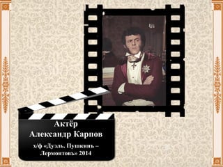 Актёр
Александр Карпов
х/ф «Дуэль. Пушкинъ –
Лермонтовъ» 2014
 
