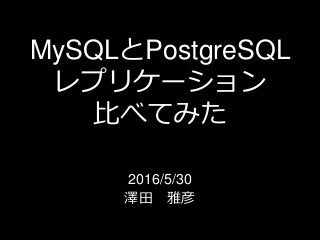 MySQLとPostgreSQL
レプリケーション
比べてみた
2016/5/30
澤田 雅彦
 