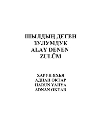 ШЫЛДЫҢ ДЕГЕН
ЗУЛУМДУК
ALAY DENEN
ZULÜM
ХАРУН ЯХЬЯ
АДНАН ОКТАР
HARUN YAHYA
ADNAN OKTAR
 