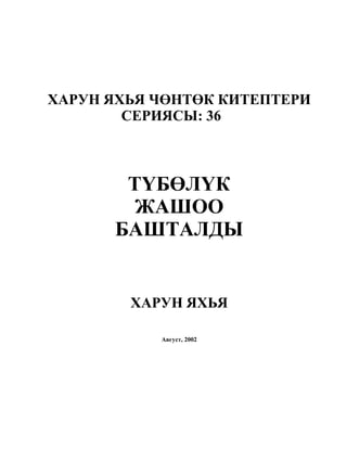 ХАРУН ЯХЬЯ ЧӨНТӨК КИТЕПТЕРИ
СЕРИЯСЫ: 36
ТҮБӨЛҮК
ЖАШОО
БАШТАЛДЫ
ХАРУН ЯХЬЯ
Август, 2002
 