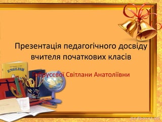 Презентація педагогічного досвіду
вчителя початкових класів
Гобрусєвої Світлани Анатоліївни
 