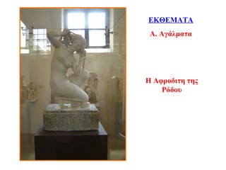 Η Αφροδιτη της
Ρόδου
ΕΚΘΕΜΑΤΑ
Α. Αγάλματα
 