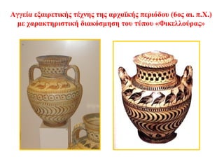 Αγγεία εξαιρετικής τέχνης της αρχαϊκής περιόδου (6ος αι. π.Χ.)
με χαρακτηριστική διακόσμηση του τύπου «Φικελλούρας»
 