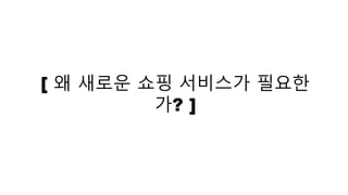 [ 왜 새로운 쇼핑 서비스가 필요한
가? ]
 