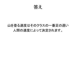 答え
山を登る速度はそのクラスの一番足の遅い
人間の速度によって決定されます。
 