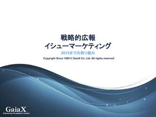 Copyright Since 1999 © GaiaX Co. Ltd. All rights reserved
戦略的広報
イシューマーケティング
2015までの取り組み
 