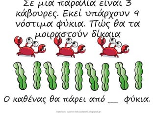 Σε μια παραλία είναι 3
κάβουρες. Εκεί υπάρχουν 9
νόστιμα φύκια. Πώς θα τα
μοιραστούν δίκαια
Χατσίκου Ιωάννα taksiasterati.blogspot.gr
Ο καθένας θα πάρει από ___ φύκια.
 