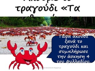 Ακούμε το
τραγούδι «Τα
καβουράκια»
Χατσίκου Ιωάννα taksiasterati.blogspot.gr
Τώρα άκουσε
ξανά το
τραγούδι και
συμπλήρωσε
την άσκηση 4
του φυλλαδίου.
 