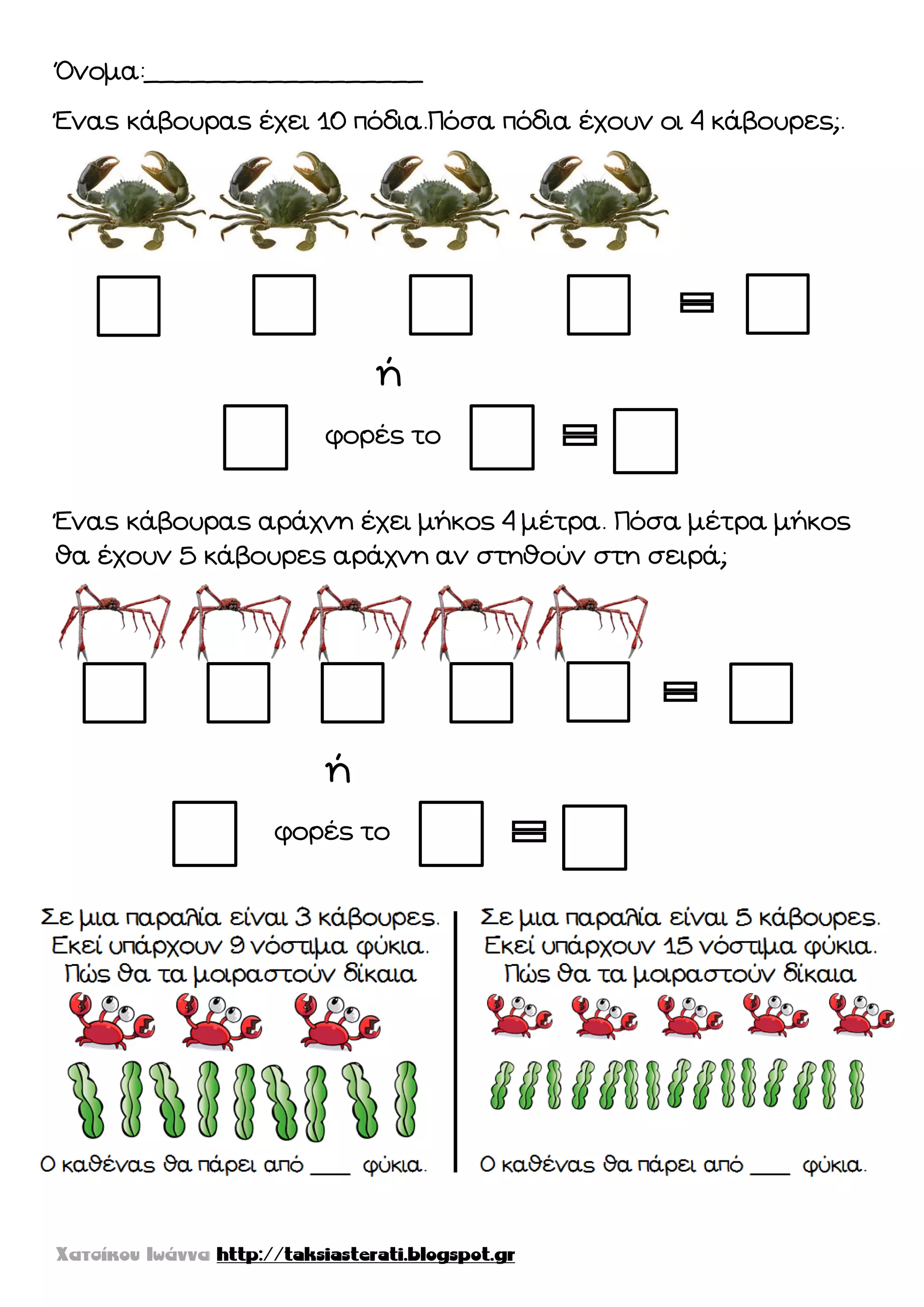 Όνομα:__________________
Ένας κάβουρας έχει 10 πόδια.Πόσα πόδια έχουν οι 4 κάβουρες;.
Ένας κάβουρας αράχνη έχει μήκος 4 μέτρα. Πόσα μέτρα μήκος
θα έχουν 5 κάβουρες αράχνη αν στηθούν στη σειρά;
φορές το
ή
φορές το
ή
 