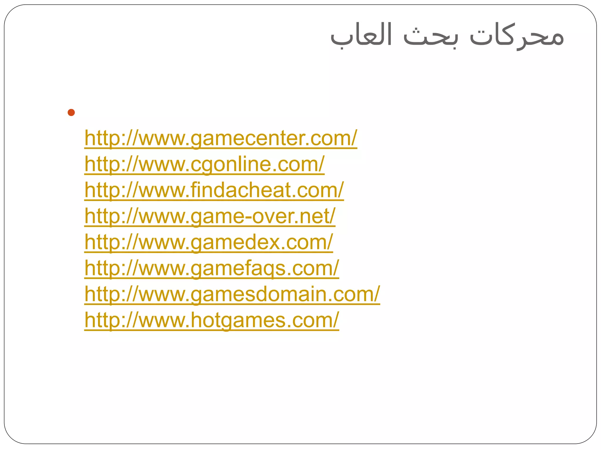‫العاب‬ ‫بحث‬ ‫محركات‬

http://www.gamecenter.com/
http://www.cgonline.com/
http://www.findacheat.com/
http://www.game-over.net/
http://www.gamedex.com/
http://www.gamefaqs.com/
http://www.gamesdomain.com/
http://www.hotgames.com/
 