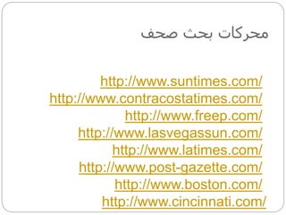 ‫صحف‬ ‫بحث‬ ‫محركات‬
http://www.suntimes.com/
http://www.contracostatimes.com/
http://www.freep.com/
http://www.lasvegassun.com/
http://www.latimes.com/
http://www.post-gazette.com/
http://www.boston.com/
http://www.cincinnati.com/
 