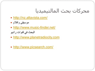 ‫بحث‬ ‫محركات‬‫المالتيميديا‬
 http://nz.altavista.com/
 ‫موسيقى‬‫وافالم‬
 http://www.music-finder.net/
‫راديو‬ ‫قنوات‬ ‫في‬ ‫البحث‬
 http://www.planetradiocity.com
 http://www.picsearch.com/
 