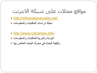 ‫االنترنت‬ ‫شبكة‬ ‫على‬ ‫مجالت‬ ‫مواقع‬
 http://informationstudies.net/
 ‫والمعلومات‬ ‫المكتبات‬ ‫دراسات‬ ‫مجلة‬
 http://www.cybrarians.info/
 ‫والمعلومات‬ ‫للمكتبات‬ ‫والعربية‬ ‫البوابة‬
 ‫الخاص‬ ‫البحث‬ ‫محرك‬ ‫في‬ ‫البحث‬ ‫وكيفية‬‫بها‬
 