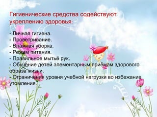 Гигиенические средства содействуют
укреплению здоровья:
- Личная гигиена.
- Проветривание.
- Влажная уборка.
- Режим питания.
- Правильное мытьё рук.
- Обучение детей элементарным приёмам здорового
образа жизни.
- Ограничения уровня учебной нагрузки во избежание
утомления.
 