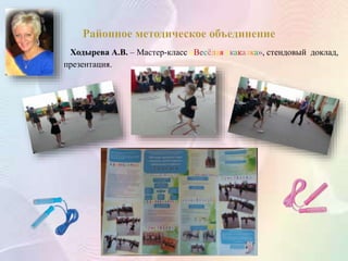 Ходырева А.В. – Мастер-класс «Весёлая скакалка», стендовый доклад,
презентация.
 