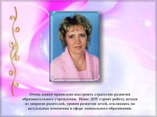Очень важно правильно выстроить стратегию развития
образовательного учреждения. Наше ДОУ строит работу, исходя
из запросов родителей, уровня развития детей, откликаясь на
актуальные изменения в сфере дошкольного образования.
 