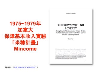 資料來源：《 THE TOWN WITH NO POVERTY 》
1975~1979年
加拿大
保障基本收入實驗
「米糠計畫」
Mincome
 