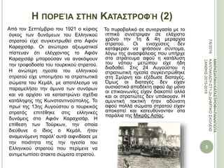 Η ΠΟΡΕΊΑ ΣΤΗΝ ΚΑΤΑΣΤΡΟΦΉ (2)
Από τον Σεπτέμβριο του 1921 ο κύριος
όγκος των δυνάμεων του Ελληνικού
στρατού είχε συγκεντρωθεί στο Αφιόν
Καραχισάρ. Οι ανώτεροι αξιωματικοί
πίστευαν ότι ελέγχοντας το Αφιόν
Καραχισάρ μπορούσαν να ανακόψουν
την τροφοδοσία του τουρκικού στρατού.
Η ανώτερη ηγεσία του ελληνικού
στρατού είχε υποτιμήσει τα στρατιωτικά
σώματα του Κεμάλ, με αποτέλεσμα να
παραμελήσει την άμυνα των συνόρων
και να αρχίσει να καταστρώνει σχέδια
κατάληψης της Κωνσταντινούπολης. Το
πρωί της 13ης Αυγούστου ο τουρκικός
στρατός επιτέθηκε στις ελληνικές
δυνάμεις στο Αφιόν Καραχισάρ. Η
επίθεση των Τούρκων, την οποία
διεύθυνε ο ίδιος ο Κεμάλ, ήταν
αναμενόμενη παρόλ' αυτά αιφνιδίασε με
την ποιότητα της την ηγεσία του
Ελληνικού στρατού που περίμενε να
αντιμετωπίσει άτακτα σώματα στρατού.
Το πυροβολικό σε συνεργασία με το
ιππικό συνέτριψαν σε ελάχιστο
χρόνο την 1η & 4η μεραρχία
στρατού. Οι ενισχύσεις δεν
κατάφεραν να φτάσουν σύντομα,
λόγω της ανασφάλειας που υπήρχε
στο στράτευμα αφού η κατάλυση
του νότιου μετώπου είχε ήδη
διαδοθεί. Στις 24 Αυγούστου η
στρατιωτική ηγεσία συγκεντρώθηκε
στη Σμύρνη και εξέδωσε διαταγές.
Όμως οι διαταγές δεν είχαν
ουσιαστικό αποδέκτη αφού όχι μόνο
οι επικοινωνίες είχαν διακοπεί αλλά
και οι στρατιώτες δεν υπάκουαν. Η
αμυντική τακτική ήταν αδύνατη
αφού πολλά σώματα στρατού είχαν
αποκοπεί και κατευθύνονταν στα
παράλια της Μικράς Ασίας.
7/6/2016
5
ΜΙΚΡΑΣΙΑΤΙΚΗΚΑΤΑΣΤΡΟΦΗ-ΠΑΝΑΓΙΩΤΑ
ΚΑΛΠΑΚΙΔΟΥ-ΣΤ1-2οΔΗΜΤΙΚΟΣΧΟΛΕΙΟ
ΞΑΝΘΗΣ-2015-2016
 