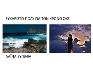 ΕΥΧΑΡΙΣΤΩ ΠΟΛΥ ΓΙΑ ΤΟΝ ΧΡΟΝΟ ΣΑΣ!
ΛΑΪΝΑ ΕΥΓΕΝΙΑ
 