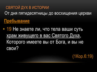 СВЯТОЙ ДУХ В ИСТОРИИ
От дня пятидесятницы до восхищения церкви
Пребывание
• 19 Не знаете ли, что тела ваши суть
храм живущего в вас Святого Духа,
Которого имеете вы от Бога, и вы не
свои?
(1Кор.6:19)
 