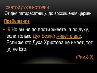 СВЯТОЙ ДУХ В ИСТОРИИ
От дня пятидесятницы до восхищения церкви
Пребывание
• 9 Но вы не по плоти живете, а по духу,
если только Дух Божий живет в вас.
Если же кто Духа Христова не имеет, тот
[и] не Его.
(Рим.8:9)
 