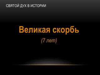 СВЯТОЙ ДУХ В ИСТОРИИ
Великая скорбь
(7 лет)
 