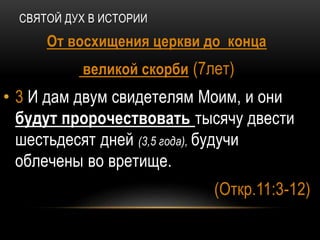 СВЯТОЙ ДУХ В ИСТОРИИ
От восхищения церкви до конца
великой скорби (7лет)
• 3 И дам двум свидетелям Моим, и они
будут пророчествовать тысячу двести
шестьдесят дней (3,5 года), будучи
облечены во вретище.
(Откр.11:3-12)
 