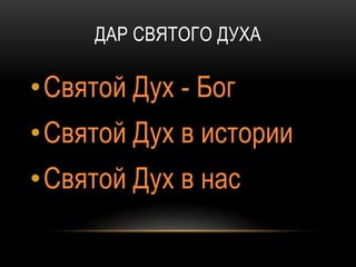 ДАР СВЯТОГО ДУХА
•Святой Дух - Бог
•Святой Дух в истории
•Святой Дух в нас
 