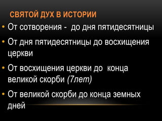 СВЯТОЙ ДУХ В ИСТОРИИ
• От сотворения - до дня пятидесятницы
• От дня пятидесятницы до восхищения
церкви
• От восхищения церкви до конца
великой скорби (7лет)
• От великой скорби до конца земных
дней
 