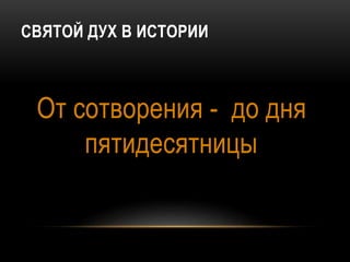 СВЯТОЙ ДУХ В ИСТОРИИ
От сотворения - до дня
пятидесятницы
 