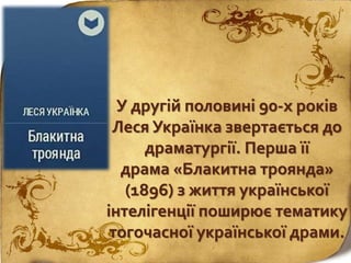У другій половині 90-х років
Леся Українка звертається до
драматургії. Перша її
драма «Блакитна троянда»
(1896) з життя української
інтелігенції поширює тематику
тогочасної української драми.
 