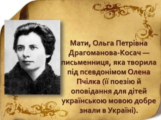 Мати, Ольга Петрівна
Драгоманова-Косач —
письменниця, яка творила
під псевдонімом Олена
Пчілка (її поезію й
оповідання для дітей
українською мовою добре
знали в Україні).
 