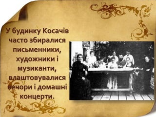 У будинку Косачів
часто збиралися
письменники,
художники і
музиканти,
влаштовувалися
вечори і домашні
концерти.
 