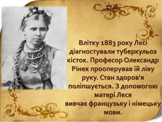 Влітку 1883 року Лесі
діагностували туберкульоз
кісток. Професор Олександр
Рінек прооперував їй ліву
руку. Стан здоров'я
поліпшується. З допомогою
матері Леся
вивчає французьку і німецьку
мови.
 