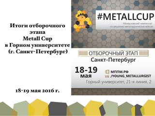 Итоги отборочного
этапа
Metall Cup
в Горном университете
(г. Санкт-Петербург)
!
!
!
!
!
18-19 мая 2016 г.
ОТБОРОЧНЫЙ ЭТАП
18-19
#METALLCUP
/YOUNG_METALLURGISTVK
 