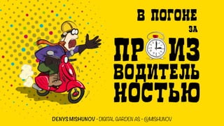 В ПОГОНЕ
ЗА
ПР ИЗ
ВОДИТЕЛЬ
НОСТЬЮ
DENYS MISHUNOV • DIGITAL GARDEN AS • @MISHUNOV
 