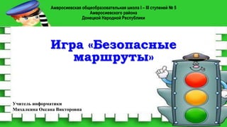 Амвросиевская общеобразовательная школа I – III ступеней № 5
Амвросиевского района
Донецкой Народной Республики
Игра «Безопасные
маршруты»
Конкурс «Мир безОпасности»
Учитель информатики
Михалкина Оксана Викторовна
 