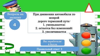 Правильный ответ: 3
4
Вы заработали:
0 баллов
Вы заработали:
4 балла
Вопросы на
засыпку
При движении автомобиля по
мокрой
дороге тормозной путь:
1. уменьшается;
2. остается без изменений;
3. увеличивается
 