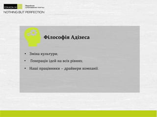Філософія Адізеса
• Зміна культури;
• Генерація ідей на всіх рівнях;
• Наші працівники – драйвери компанії.
 