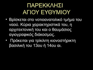 ΠΑΡΕΚΚΛΗΣΙ
ΑΓΙΟΥ ΕΥΘΥΜΙΟΥ
• Βρίσκεται στο νοτιοανατολικό τμήμα του
ναού. Κύρια χαρακτηριστικά του, η
αρχιτεκτονική του και ο θαυμάσιος
αγιογραφικός διάκοσμος.
• Πρόκειται για τρίκλιτη κιονοστήρικτη
βασιλική του 13ου ή 14ου αι.
 