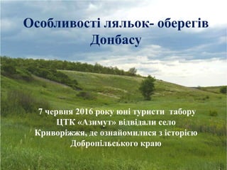 Особливості ляльок- оберегів
Донбасу
7 червня 2016 року юні туристи табору
ЦТК «Азимут» відвідали село
Криворіжжя, де ознайомилися з історією
Добропільського краю
 