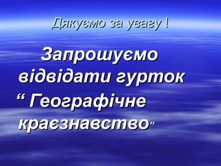 Дякуємо за увагуДякуємо за увагу !!
ЗапрошуємоЗапрошуємо
відвідати гуртоквідвідати гурток
““ ГеографічнеГеографічне
краєзнавствокраєзнавство””
 