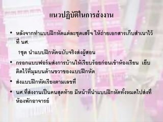 แนวปฏิบัติในการส่งงาน
• หลังจากทาแบบฝึกหัดแต่ละชุดเสร็จ ให้ถ่ายเอกสารเก็บสาเนาไว้
ที่ นศ.
1ชุด นาแบบฝึกหัดฉบับจริงส่งผู้สอน
• กรอกแบบฟอร์มส่งการบ้านให้เรียบร้อยก่อนเข้าห้องเรียน เย็บ
ติดไว้ที่มุมบนด้านขวาของแบบฝึกหัด
• ส่งแบบฝึกหัดเรียงตามเลขที่
• นศ.ที่ส่งงานเป็นคนสุดท้าย มีหน้าที่นาแบบฝึกหัดทั้งหมดไปส่งที่
ห้องพักอาจารย์
 